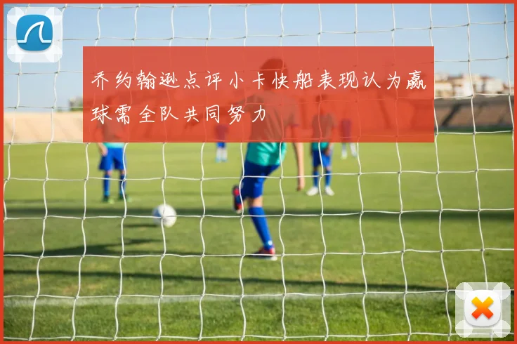 乔约翰逊点评小卡快船表现认为赢球需全队共同努力