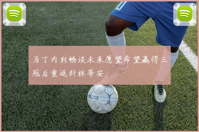 马丁内利畅谈未来愿望希望赢得三冠后重返科林蒂安