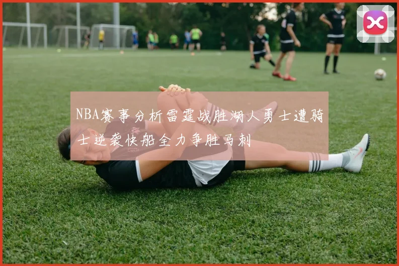 NBA赛事分析雷霆战胜湖人勇士遭骑士逆袭快船全力争胜马刺