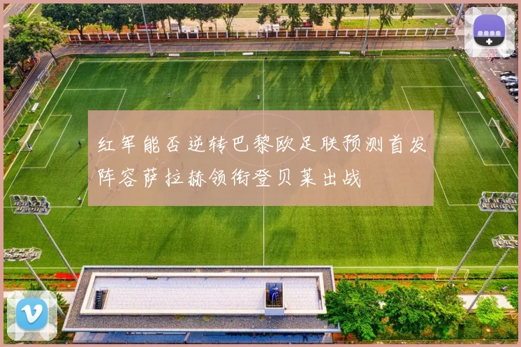 红军能否逆转巴黎欧足联预测首发阵容萨拉赫领衔登贝莱出战