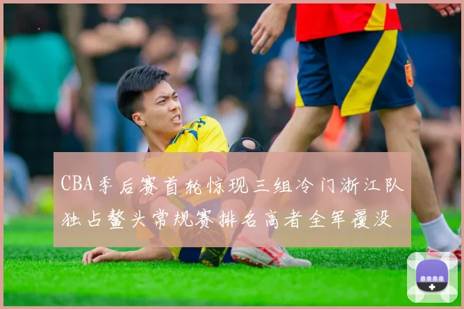 CBA季后赛首轮惊现三组冷门浙江队独占鳌头常规赛排名高者全军覆没
