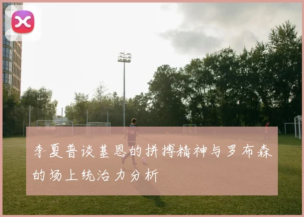 李夏普谈基恩的拼搏精神与罗布森的场上统治力分析