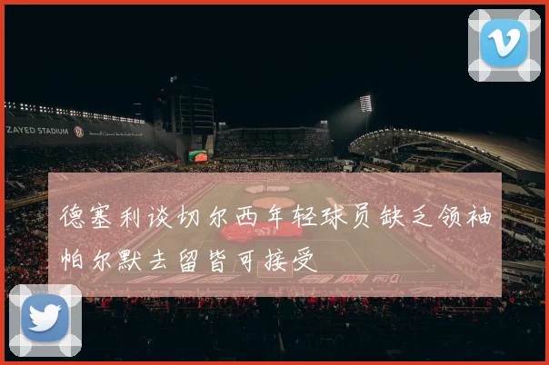 德塞利谈切尔西年轻球员缺乏领袖帕尔默去留皆可接受