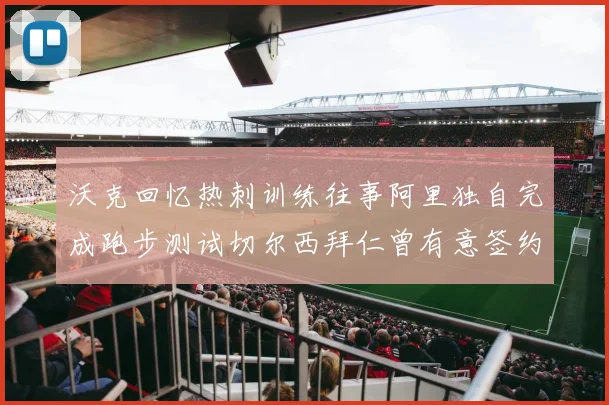 沃克回忆热刺训练往事阿里独自完成跑步测试切尔西拜仁曾有意签约我
