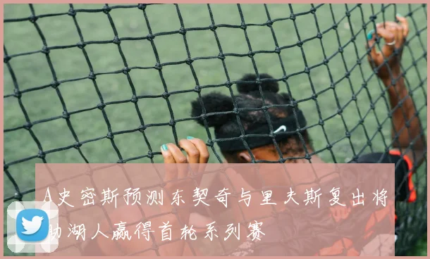 A史密斯预测东契奇与里夫斯复出将助湖人赢得首轮系列赛