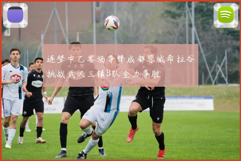 逐梦中乙客场争锋成都蓉城希拉谷挑战武汉三镇B队全力争胜