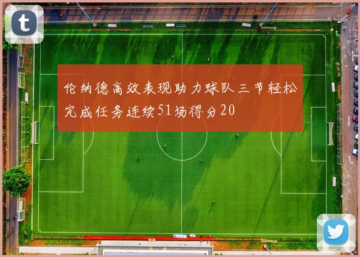 伦纳德高效表现助力球队三节轻松完成任务连续51场得分20
