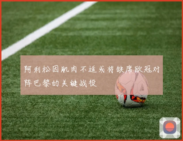 阿利松因肌肉不适或将缺席欧冠对阵巴黎的关键战役