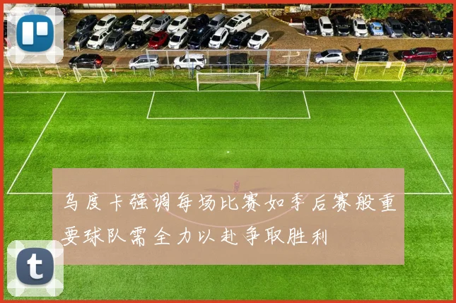 乌度卡强调每场比赛如季后赛般重要球队需全力以赴争取胜利